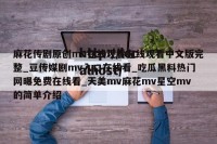 麻花传剧原创mv在线观看在线观看中文版完整_豆传媒剧mv入口在线看_吃瓜黑料热门网曝免费在线看_天美mv麻花mv星空mv的简单介绍