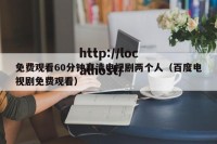 免费观看60分钟高清电视剧两个人（百度电视剧免费观看）