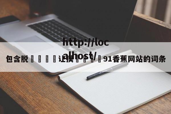 包含脱👙让摸🐻91香蕉网站的词条